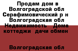 Продам дом в Волгоградской обл, Серафимовический р-н - Волгоградская обл. Недвижимость » Дома, коттеджи, дачи обмен   . Волгоградская обл.